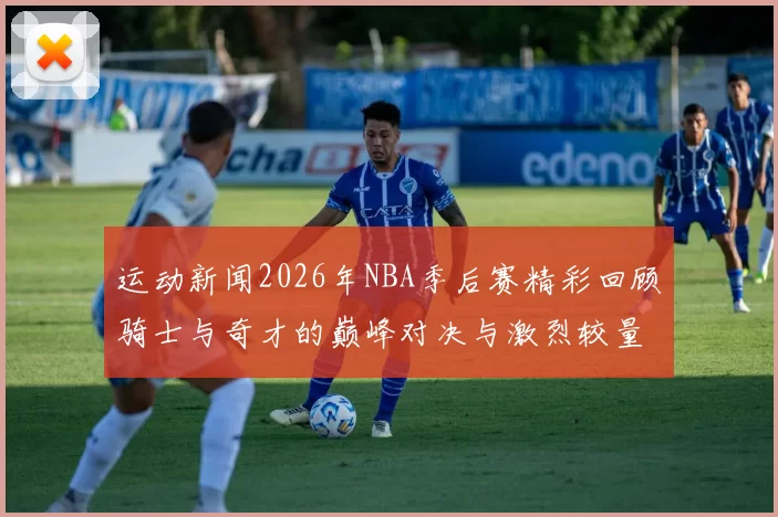 运动新闻2026年NBA季后赛精彩回顾骑士与奇才的巅峰对决与激烈较量